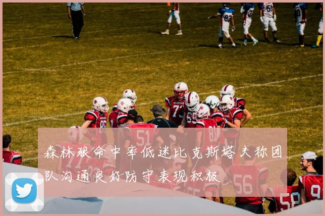 森林狼命中率低迷比克斯塔夫称团队沟通良好防守表现积极