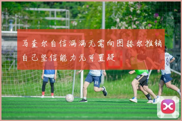 马奎尔自信满满无需向图赫尔推销自己坚信能力无可置疑