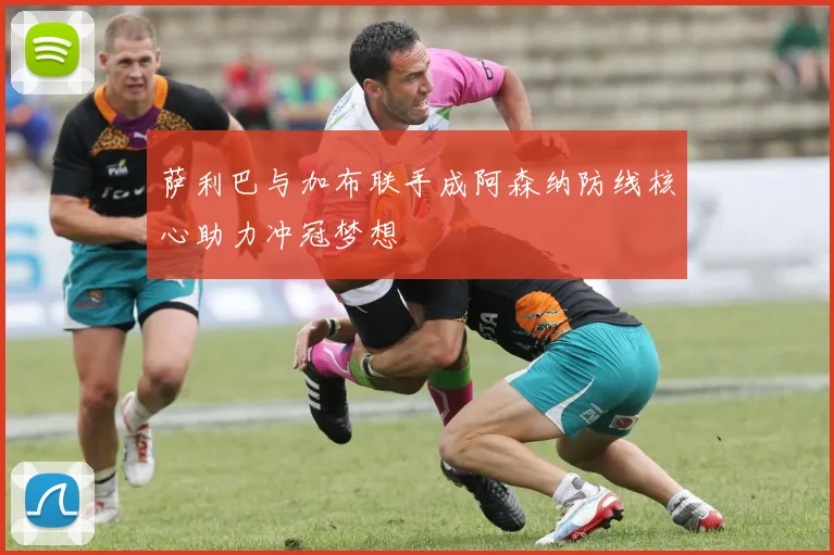 萨利巴与加布联手成阿森纳防线核心助力冲冠梦想
