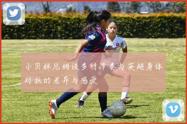 小贝林厄姆谈多特节奏与英超身体对抗的差异与感受