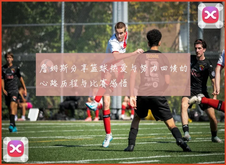 詹姆斯分享篮球热爱与努力回馈的心路历程与比赛感悟
