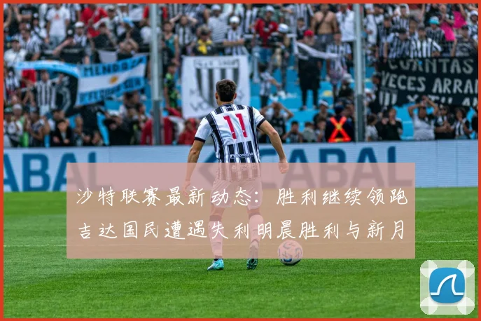沙特联赛最新动态：胜利继续领跑吉达国民遭遇失利明晨胜利与新月激战