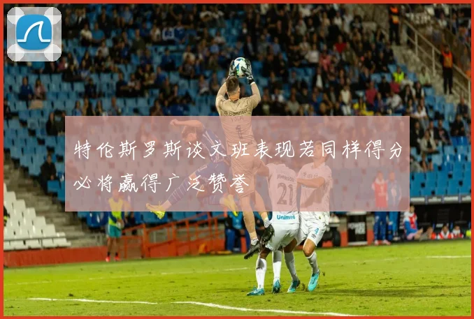 特伦斯罗斯谈文班表现若同样得分必将赢得广泛赞誉